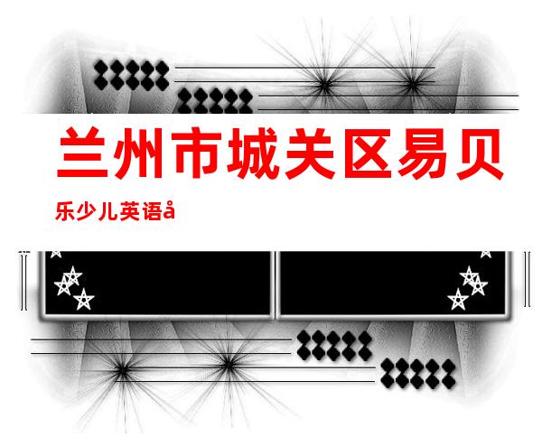兰州市城关区易贝乐少儿英语学校有限公司