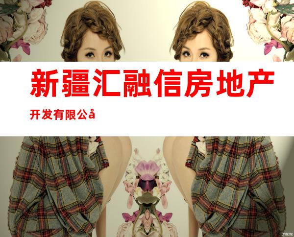 新疆汇融信房地产开发有限公司