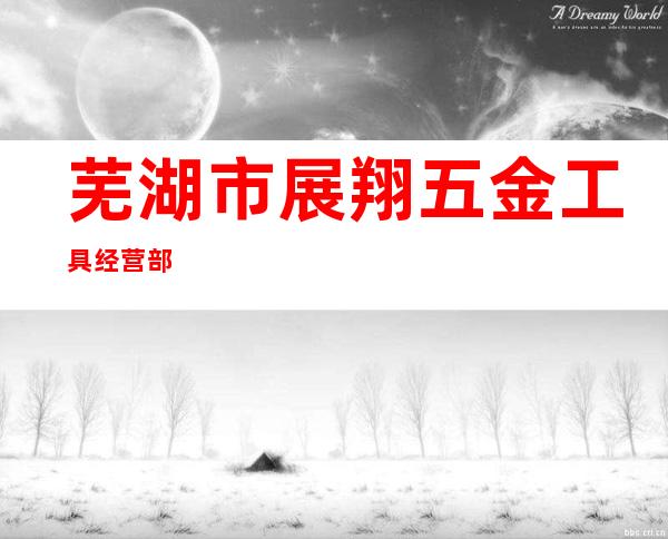 芜湖市展翔五金工具经营部