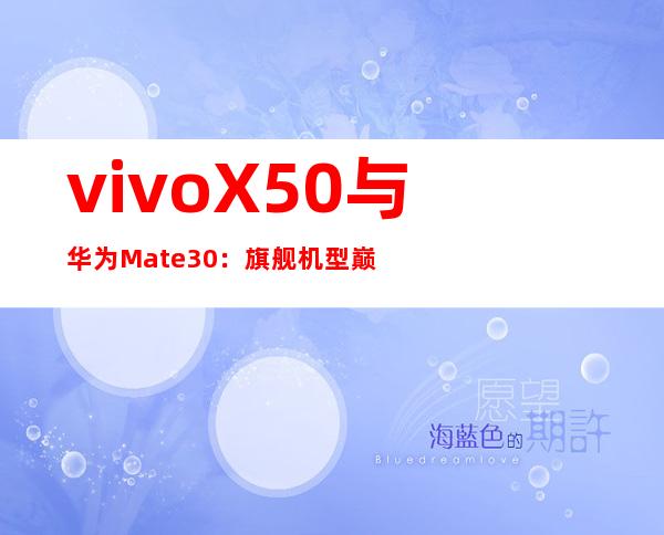 vivo X50与华为Mate30：旗舰机型巅峰对决，谁主沉浮